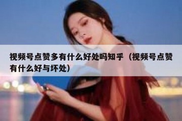 视频号点赞多有什么好处吗知乎（视频号点赞有什么好与坏处）