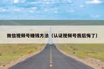 微信视频号赚钱方法（认证视频号我后悔了）