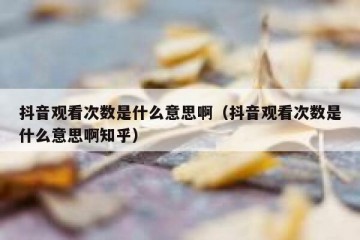 抖音观看次数是什么意思啊（抖音观看次数是什么意思啊知乎）