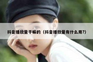 抖音播放量干嘛的（抖音播放量有什么用?）