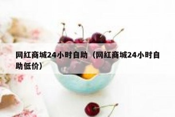 网红商城24小时自助（网红商城24小时自助低价）