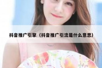 抖音推广引擎（抖音推广引流是什么意思）