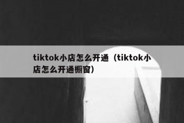 tiktok小店怎么开通（tiktok小店怎么开通橱窗）