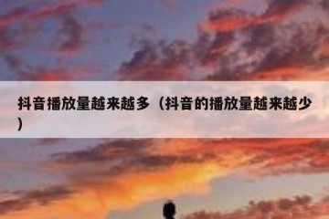 抖音播放量越来越多（抖音的播放量越来越少）