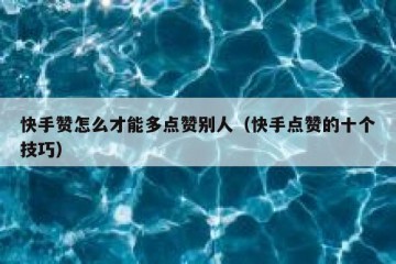 快手赞怎么才能多点赞别人（快手点赞的十个技巧）