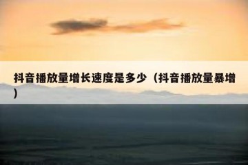 抖音播放量增长速度是多少（抖音播放量暴增）