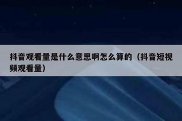 抖音观看量是什么意思啊怎么算的（抖音短视频观看量）