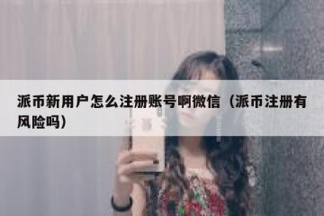派币新用户怎么注册账号啊微信（派币注册有风险吗）