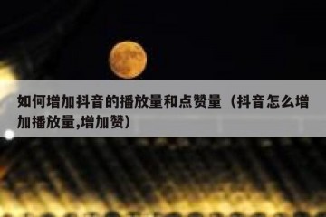 如何增加抖音的播放量和点赞量（抖音怎么增加播放量,增加赞）