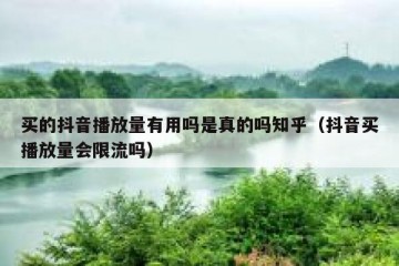 买的抖音播放量有用吗是真的吗知乎（抖音买播放量会限流吗）