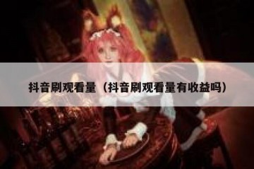 抖音刷观看量（抖音刷观看量有收益吗）