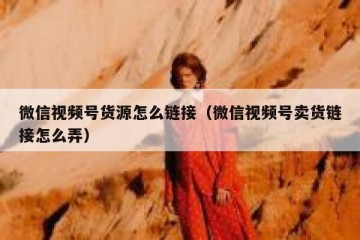 微信视频号货源怎么链接（微信视频号卖货链接怎么弄）
