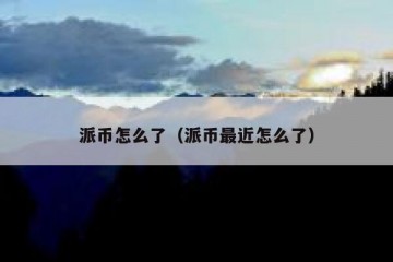 派币怎么了（派币最近怎么了）