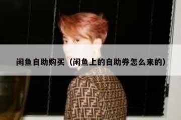 闲鱼自助购买（闲鱼上的自助券怎么来的）