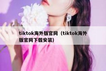 tiktok海外版官网（tiktok海外版官网下载安装）