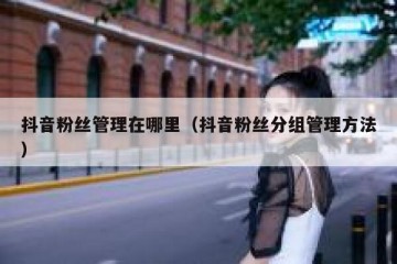 抖音粉丝管理在哪里（抖音粉丝分组管理方法）