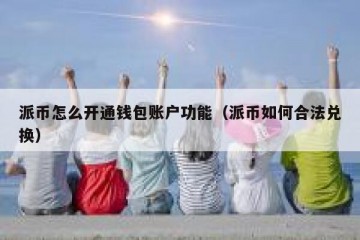 派币怎么开通钱包账户功能（派币如何合法兑换）