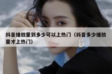 抖音播放量到多少可以上热门（抖音多少播放量才上热门）