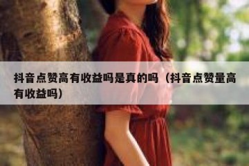 抖音点赞高有收益吗是真的吗（抖音点赞量高有收益吗）