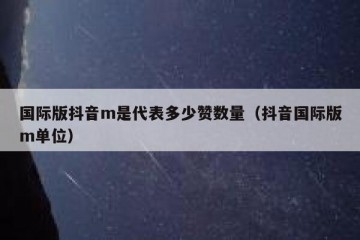 国际版抖音m是代表多少赞数量（抖音国际版m单位）