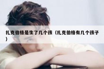 扎克伯格是生了几个孩（扎克伯格有几个孩子）