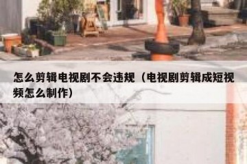 怎么剪辑电视剧不会违规（电视剧剪辑成短视频怎么制作）