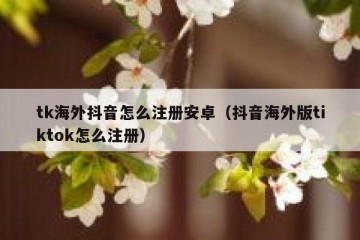 tk海外抖音怎么注册安卓（抖音海外版tiktok怎么注册）