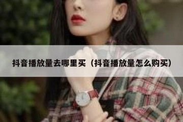抖音播放量去哪里买（抖音播放量怎么购买）