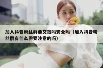 加入抖音粉丝群要交钱吗安全吗（加入抖音粉丝群有什么需要注意的吗）