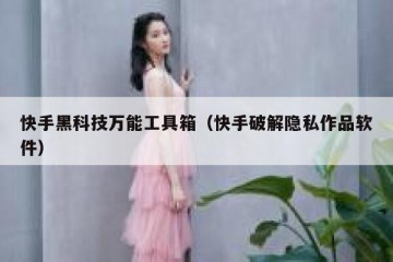 快手黑科技万能工具箱（快手破解隐私作品软件）
