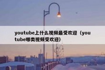 youtube上什么视频最受欢迎（youtube哪类视频受欢迎）