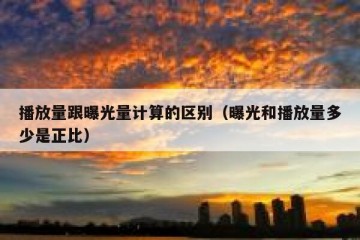 播放量跟曝光量计算的区别（曝光和播放量多少是正比）