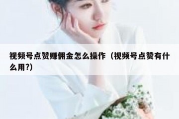 视频号点赞赚佣金怎么操作（视频号点赞有什么用?）