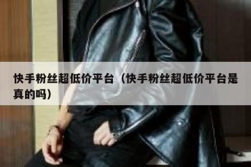 快手粉丝超低价平台（快手粉丝超低价平台是真的吗）