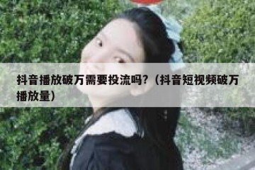 抖音播放破万需要投流吗?（抖音短视频破万播放量）