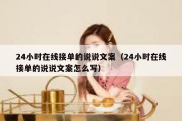 24小时在线接单的说说文案（24小时在线接单的说说文案怎么写）