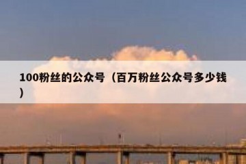 100粉丝的公众号（百万粉丝公众号多少钱）