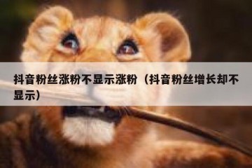 抖音粉丝涨粉不显示涨粉（抖音粉丝增长却不显示）