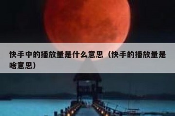 快手中的播放量是什么意思（快手的播放量是啥意思）