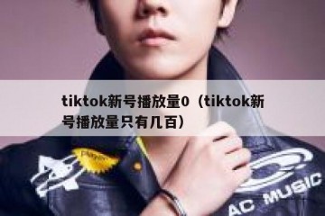 tiktok新号播放量0（tiktok新号播放量只有几百）