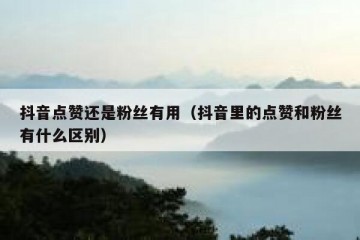 抖音点赞还是粉丝有用（抖音里的点赞和粉丝有什么区别）