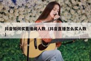抖音如何买直播间人数（抖音直播怎么买人数）