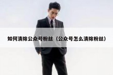 如何清除公众号粉丝（公众号怎么清除粉丝）