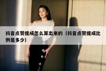 抖音点赞提成怎么算出来的（抖音点赞提成比例是多少）