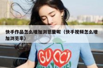 快手作品怎么增加浏览量呢（快手视频怎么增加浏览率）