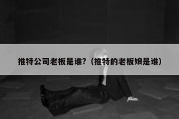 推特公司老板是谁?（推特的老板娘是谁）