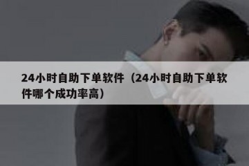 24小时自助下单软件（24小时自助下单软件哪个成功率高）