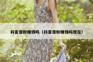 抖音涨粉赚钱吗（抖音涨粉赚钱吗现在）