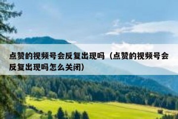 点赞的视频号会反复出现吗（点赞的视频号会反复出现吗怎么关闭）