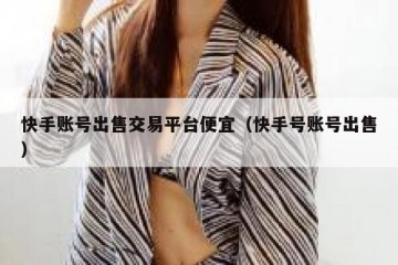 快手账号出售交易平台便宜（快手号账号出售）